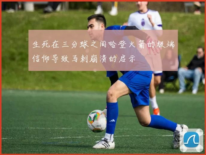 生死在三分球之间哈登火箭的极端信仰导致马刺崩溃的启示