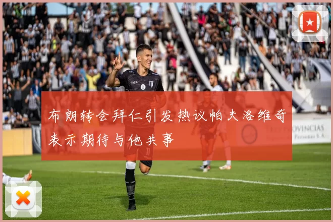 布朗转会拜仁引发热议帕夫洛维奇表示期待与他共事