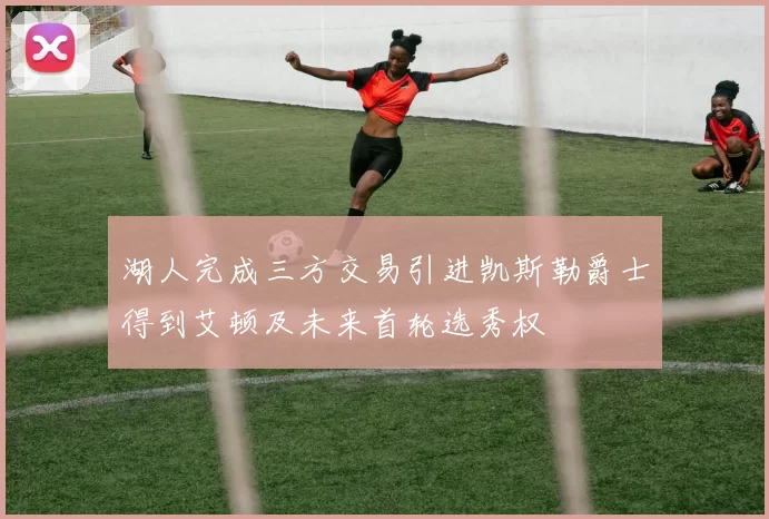 湖人完成三方交易引进凯斯勒爵士得到艾顿及未来首轮选秀权