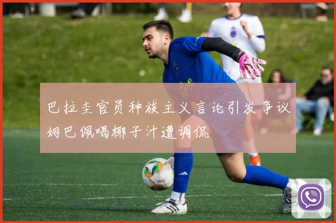 巴拉圭官员种族主义言论引发争议姆巴佩喝椰子汁遭调侃