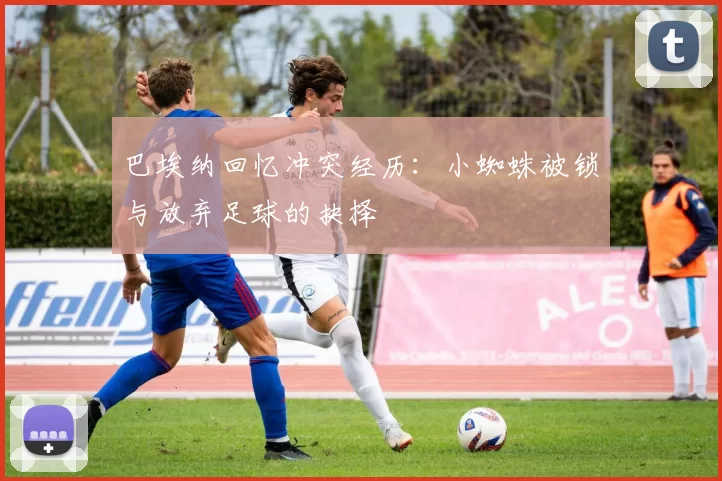 巴埃纳回忆冲突经历：小蜘蛛被锁与放弃足球的抉择
